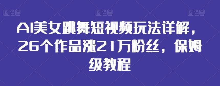 AI美女跳舞短视频玩法详解，26个作品涨21万粉丝，保姆级教程【揭秘】-氚客吧