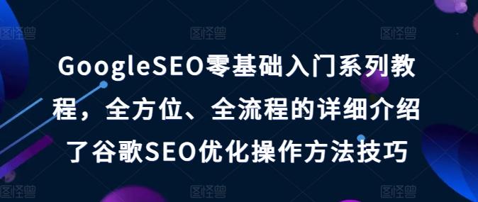 GoogleSEO零基础入门系列教程，全方位、全流程的详细介绍了谷歌SEO优化操作方法技巧-氚客吧