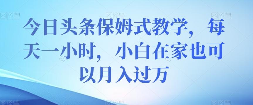 今日头条保姆式教学，每天一小时，小白在家也可以月入过万【揭秘】-氚客吧