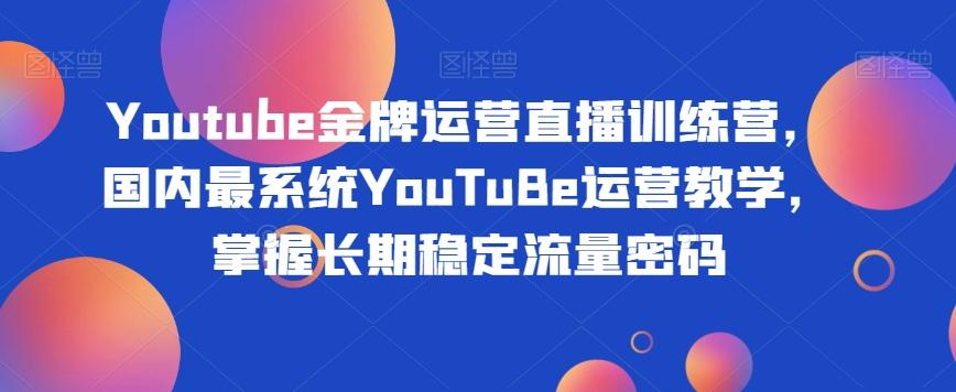 Youtube金牌运营直播训练营，国内最系统YouTuBe运营教学，掌握长期稳定流量密码-氚客吧