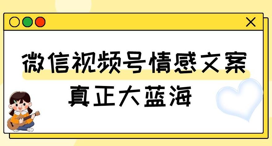 视频号情感文案，真正大蓝海，简单操作，新手小白轻松上手（教程+素材）【揭秘】-氚客吧