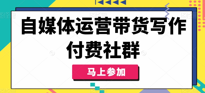自媒体运营带货写作付费社群，带货是自媒体人必须掌握的能力-氚客吧