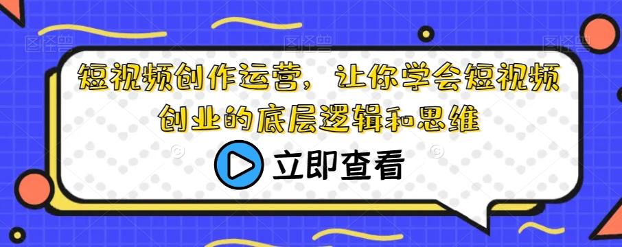 短视频创作运营，让你学会短视频创业的底层逻辑和思维-氚客吧