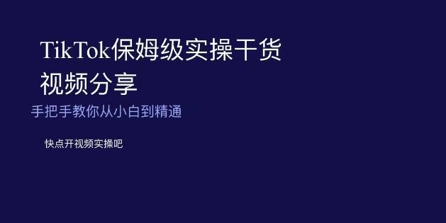 TikTok保姆级实操干货视频分享，手把手教你从小白到精通-氚客吧