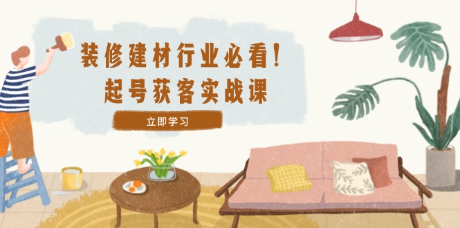 装修-建材行业必看！起号获客实战课：精准定位+爆款视频+高效运营-氚客吧