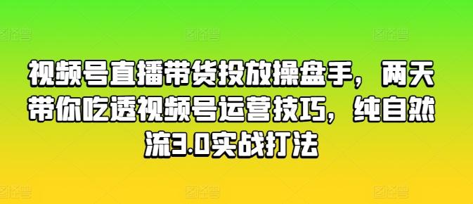 视频号直播带货投放操盘手，两天带你吃透视频号运营技巧，纯自然流3.0实战打法-氚客吧