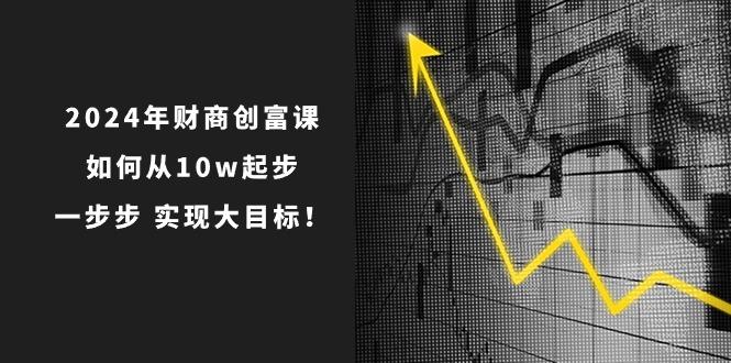 2024年 财商-创富课：如何从10w起步，一步步 实现大目标！-氚客吧