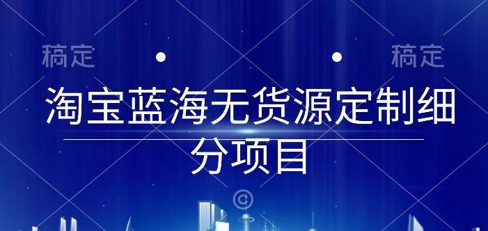 淘宝蓝海无货源定制细分项目，从0到起店实操全流程【揭秘】-氚客吧