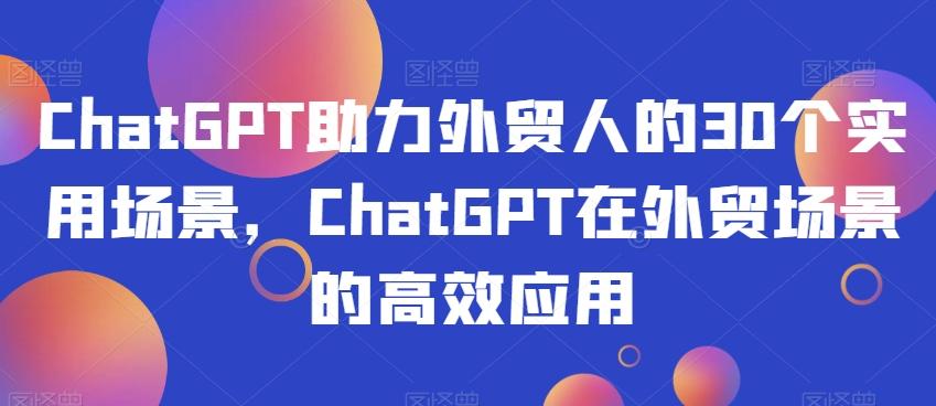 ChatGPT助力外贸人的30个实用场景，ChatGPT在外贸场景的高效应用-氚客吧