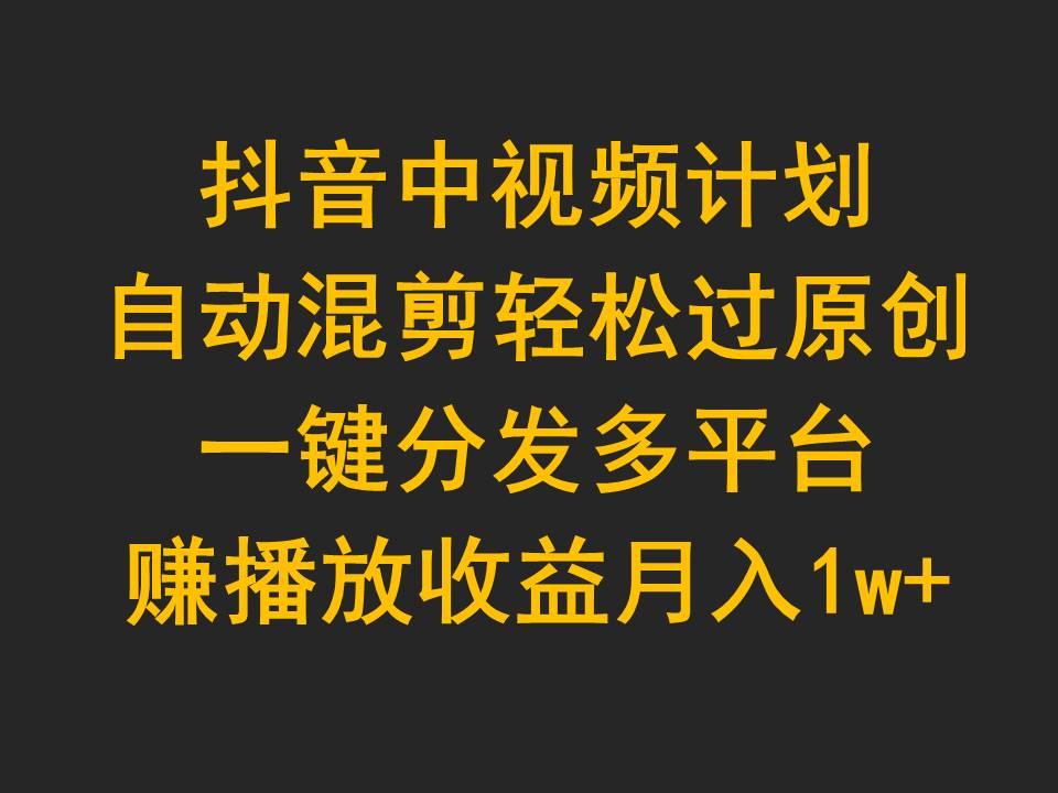 (9825期)抖音中视频计划，自动混剪轻松过原创，一键分发多平台赚播放收益，月入1w+-氚客吧