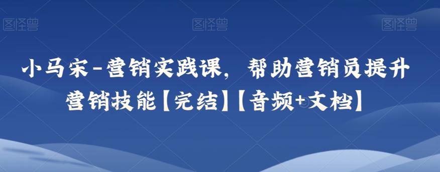 小马宋-营销实践课，帮助营销员提升营销技能【完结】【音频+文档】-氚客吧