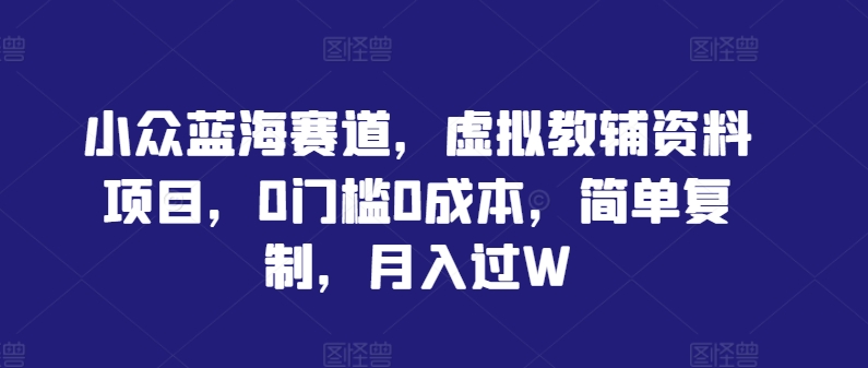 小众蓝海赛道，虚拟教辅资料项目，0门槛0成本，简单复制，月入过W【揭秘】-氚客吧