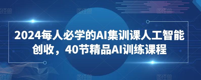 2024每人必学的AI集训课人工智能创收，40节精品AI训练课程-氚客吧