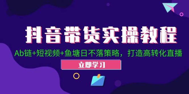 抖音带货实操教程！Ab链+短视频+鱼塘日不落策略，打造高转化直播-氚客吧