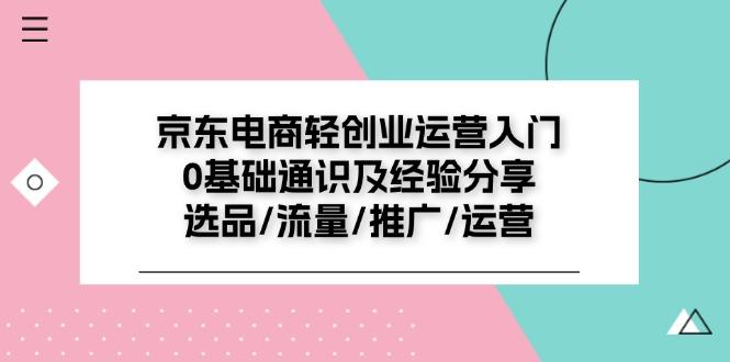京东电商-轻创业运营入门0基础通识及经验分享：选品/流量/推广/运营-氚客吧