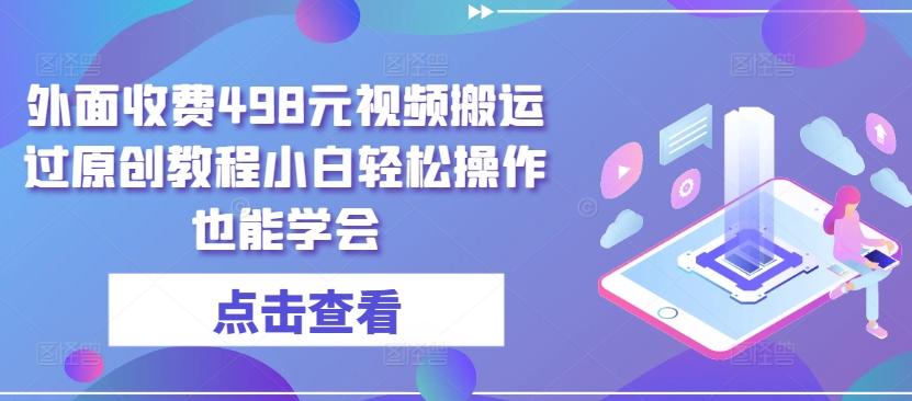 外面收费498元视频搬运过原创教程小白轻松操作也能学会【揭秘】-氚客吧