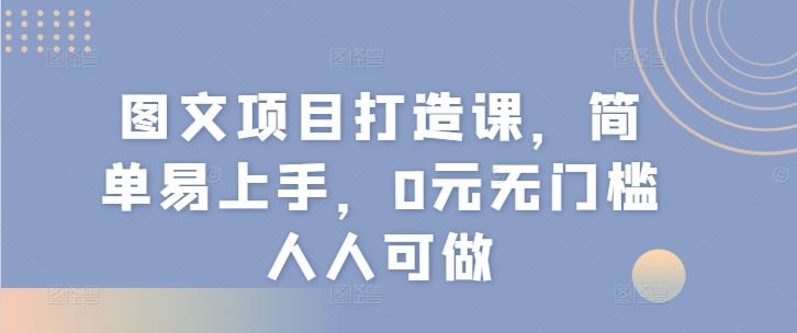 图文项目打造课，简单易上手，0元无门槛人人可做-氚客吧