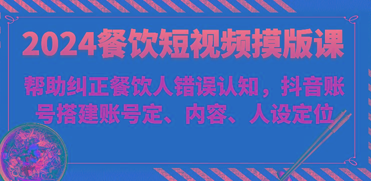 2024餐饮短视频摸版课-帮助纠正餐饮人错误认知，抖音账号搭建账号定、内容、人设定位-氚客吧