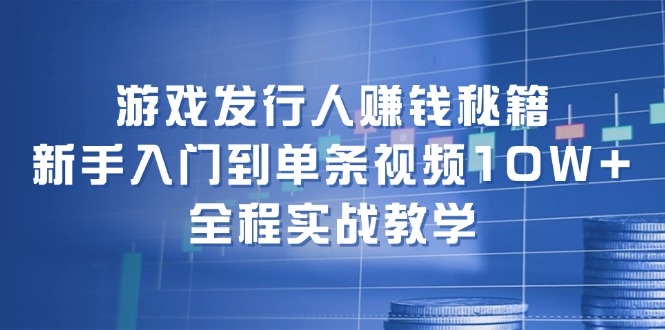 游戏发行人赚钱秘籍：新手入门到单条视频10W+，全程实战教学-氚客吧