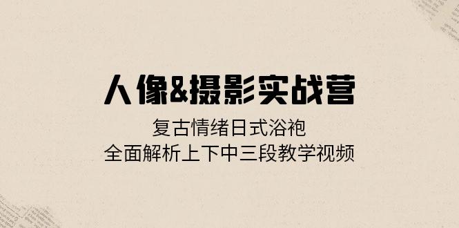 人像&摄影实战营：复古情绪日式浴袍，全面解析上下中三段教学视频-氚客吧