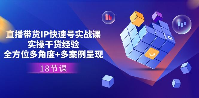 直播带货IP快速号实战课，实操干货经验+全方位多角度+多案例呈现(18节-氚客吧