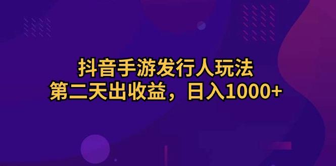 抖音手游发行人玩法，第二天出收益，日入1000+-氚客吧