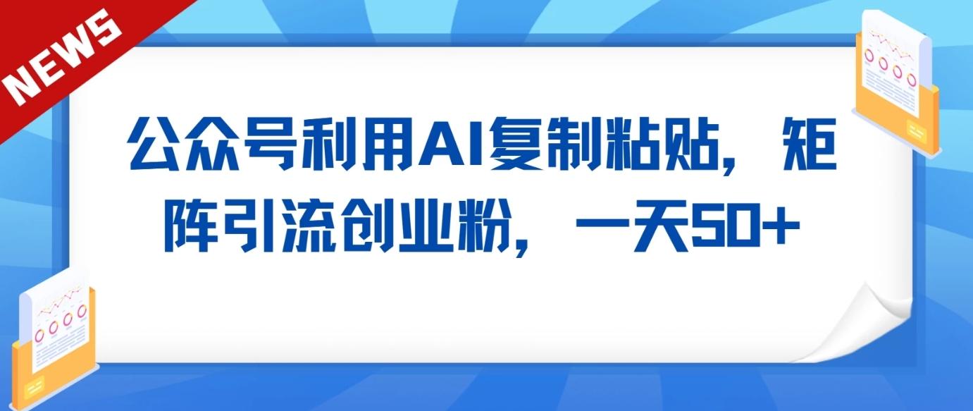公众号利用AI工具复制粘贴矩阵引流创业粉，一天50+-氚客吧