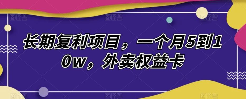 长期复利项目，一个月5到10w，外卖权益卡-氚客吧