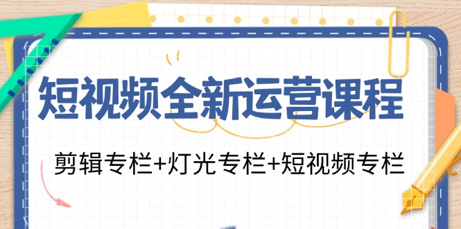 短视频全新运营课程：剪辑专栏+灯光专栏+短视频专栏(23节课)-氚客吧