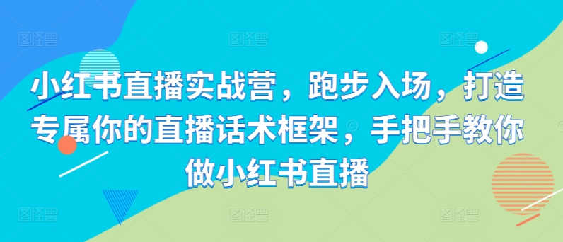 小红书直播实战营，跑步入场，打造专属你的直播话术框架，手把手教你做小红书直播-氚客吧