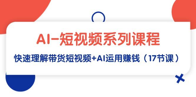 (9315期)AI-短视频系列课程，快速理解带货短视频+AI运用赚钱(17节课)-氚客吧