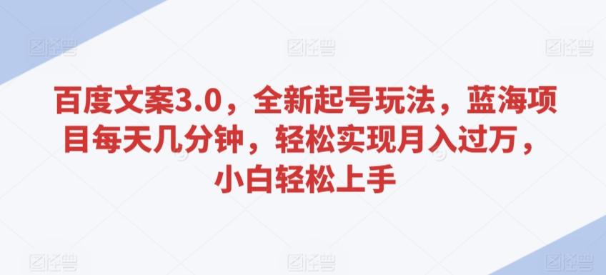 百度文案3.0，全新起号玩法，蓝海项目每天几分钟，轻松实现月入过万，小白轻松上手【揭秘】-氚客吧