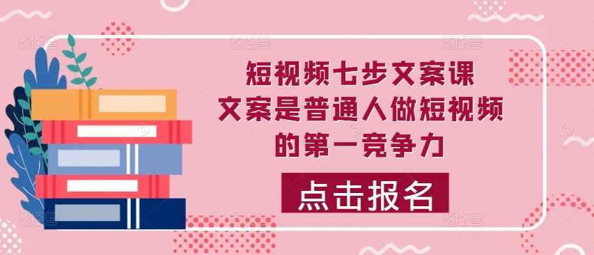 短视频七步文案课，文案是普通人做短视频的第一竞争力，如何写出划不走的文案-氚客吧