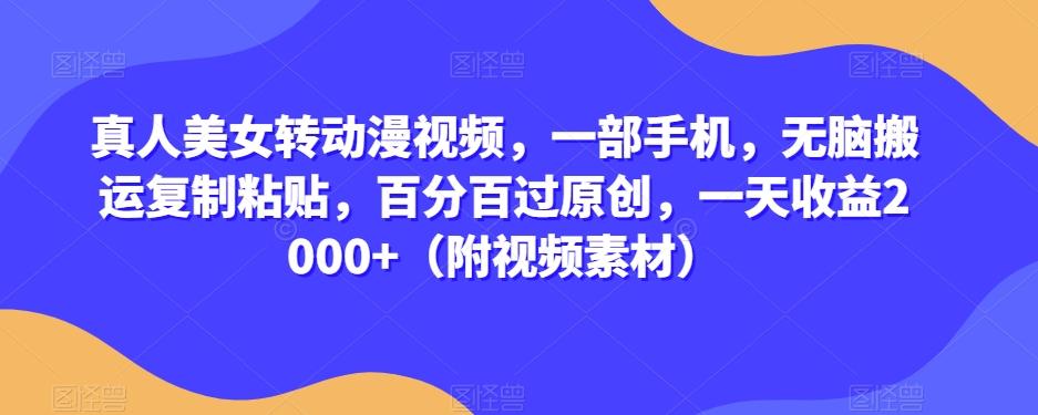 真人美女转动漫视频，一部手机，无脑搬运复制粘贴，百分百过原创，一天收益2000+（附视频素材）【揭秘】-氚客吧