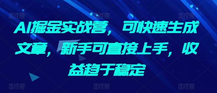 AI掘金实战营，可快速生成文章，新手可直接上手，收益趋于稳定-氚客吧