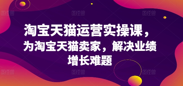 淘宝天猫运营实操课，为淘宝天猫卖家，解决业绩增长难题-氚客吧