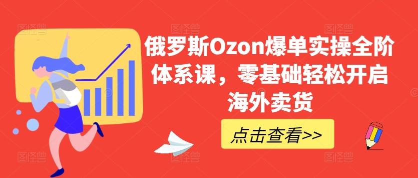 俄罗斯Ozon爆单实操全阶体系课，零基础轻松开启海外卖货-氚客吧