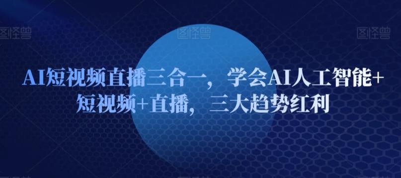 AI短视频直播三合一，学会AI人工智能+短视频+直播，三大趋势红利-氚客吧
