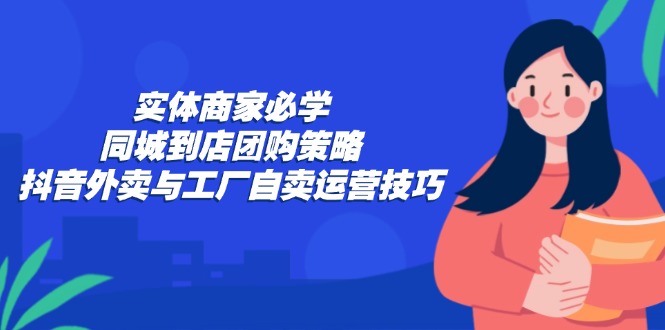 实体商家必学：同城到店团购策略：抖音外卖与工厂自卖运营技巧-氚客吧