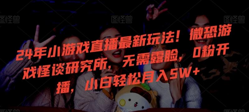24年小游戏直播最新玩法！微恐游戏怪谈研究所，无需露脸，0粉开播，小白轻松月入5W+【揭秘】-氚客吧
