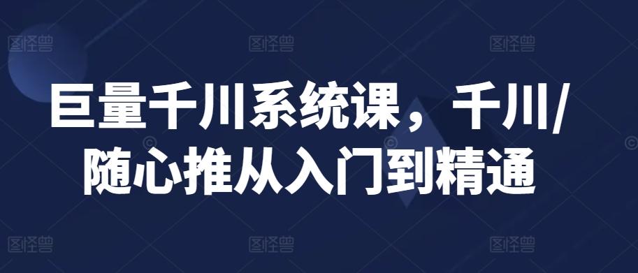 巨量千川系统课，千川/随心推从入门到精通-氚客吧