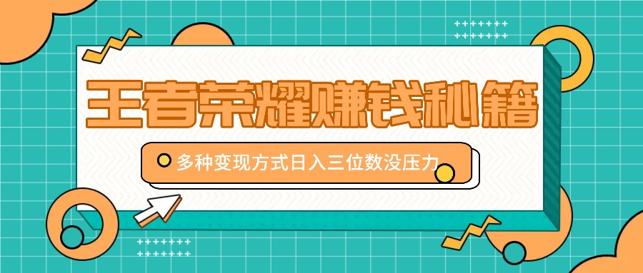 王者荣耀赚钱秘籍，多种变现方式，日入三位数没压力【附送资料】-氚客吧
