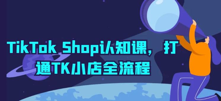 TikTok Shop认知课，打通TK小店全流程-氚客吧