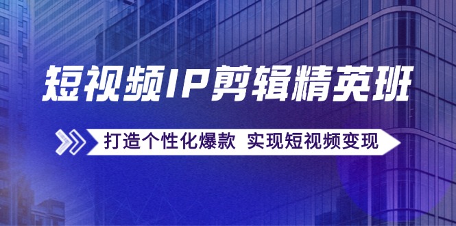 短视频IP剪辑精英班：复刻爆款秘籍，打造个性化爆款 实现短视频变现-氚客吧