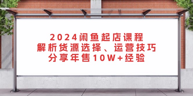 2024闲鱼起店课程：解析货源选择、运营技巧，分享年售10W+经验-氚客吧