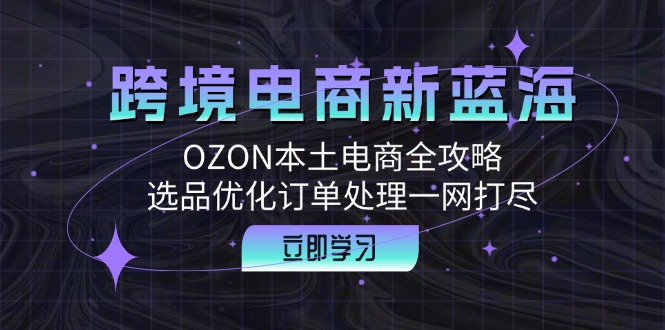 跨境电商新蓝海：OZON本土电商全攻略，选品优化订单处理一网打尽-氚客吧