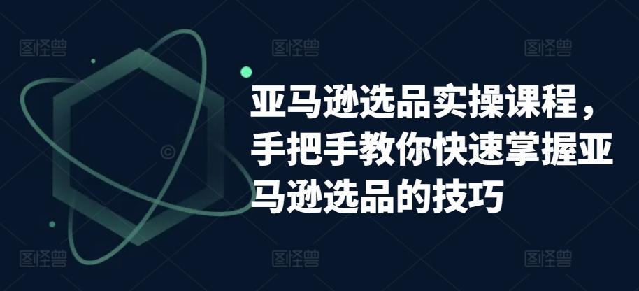 亚马逊选品实操课程，手把手教你快速掌握亚马逊选品的技巧-氚客吧