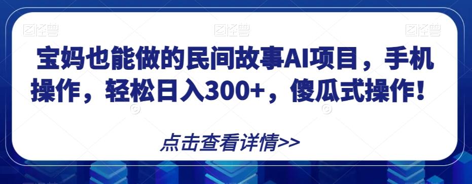 宝妈也能做的民间故事AI项目，手机操作，轻松日入300+，傻瓜式操作！【揭秘】-氚客吧