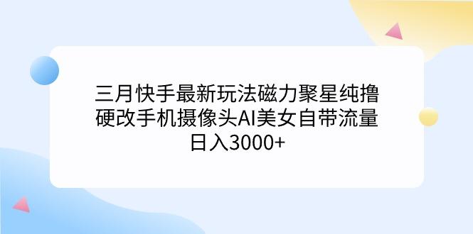 (9247期)三月快手最新玩法磁力聚星纯撸，硬改手机摄像头AI美女自带流量日入3000+…-氚客吧