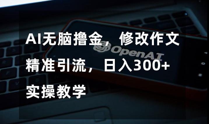 AI无脑撸金，修改作文精准引流，日入300+，实操教学【揭秘】-氚客吧